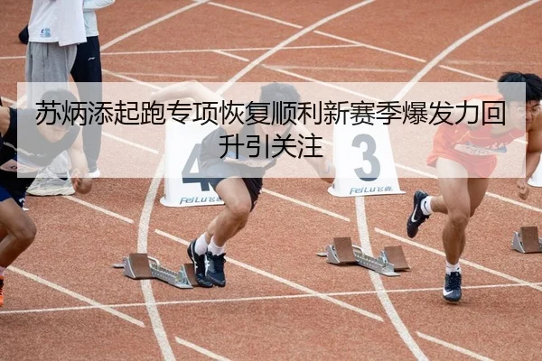 苏炳添起跑专项恢复顺利新赛季爆发力回升引关注